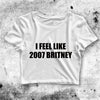 Britney Spears Crop Top Feel Like 2007 Britney Crop Tee 2007 Britney Shirt - bestshirtz#