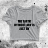 The Earth Without Art Crop Top Funny Quote Shirt Quote Aesthetic Y2K Shirt - bestshirtz#