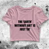 The Earth Without Art Crop Top Funny Quote Shirt Quote Aesthetic Y2K Shirt