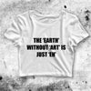 The Earth Without Art Crop Top Funny Quote Shirt Quote Aesthetic Y2K Shirt